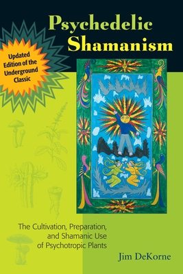 Psychedelic Shamanism, Updated Edition: The Cultivation, Preparation, and Shamanic Use of Psychotropic Plants - DeKorne, Jim