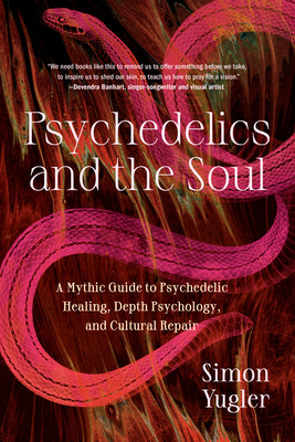 Psychedelics and the Soul: A Mythic Guide to Psychedelic Healing, Depth Psychology, and Cultural Repair - Yugler, Simon