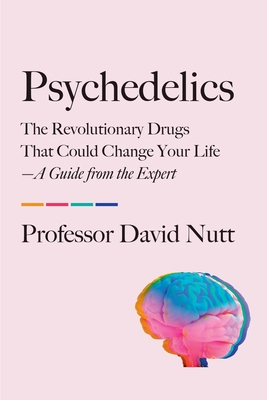 Psychedelics: The Revolutionary Drugs That Could Change Your Life--A Guide from the Expert - Nutt, David, Professor