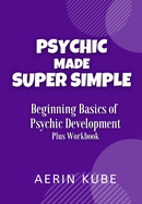 Psychic Made Super Simple: Beginning Basics of Psychic Development Plus Workbook