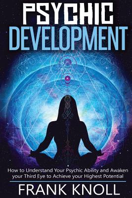 Psychic: Psychic Development: The Complete Psychic Development for Beginners: Psychic Development: How to Understand You Psychic Ability and Awaken your Third Eye to Achieve your Highest Potential - Knoll, Frank