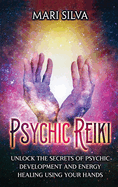 Psychic Reiki: Unlock the Secrets of Psychic Development and Energy Healing Using Your Hands
