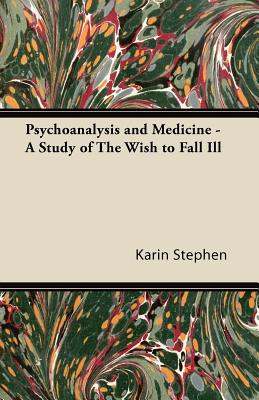 Psychoanalysis and Medicine - A Study of The Wish to Fall Ill - Stephen, Karin