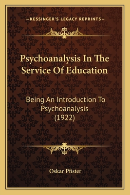 Psychoanalysis in the Service of Education: Being an Introduction to Psychoanalysis (1922) - Pfister, Oskar, Dr.