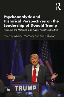 Psychoanalytic and Historical Perspectives on the Leadership of Donald Trump: Narcissism and Marketing in an Age of Anxiety and Distrust - Maccoby, Michael (Editor), and Fuchsman, Ken (Editor)