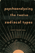 Psychoanalyzing the Twelve Zodiacal Types - Hall, Manly Palmer