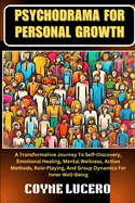 Psychodrama for Personal Growth: A Transformative Journey To Self-Discovery, Emotional Healing, Mental Wellness, Action Methods, Role-Playing, And Group Dynamics For Inner Well-Being