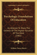 Psychologic Foundations of Education: An Attempt to Show the Genesis of the Higher Faculties of the Mind