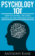 Psychology 101: How to Control, Influence, Manipulate and Persuade Anyone