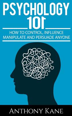 Psychology 101: How To Control, Influence, Manipulate and Persuade Anyone - Kane, Anthony