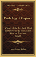 Psychology of Prophecy: A Study of the Prophetic Mind as Manifested by the Ancient Hebrew Prophets (1908)