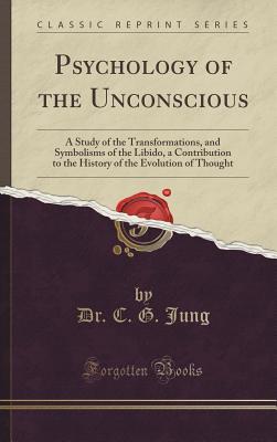 Psychology of the Unconscious: A Study of the Transformations, and Symbolisms of the Libido, a Contribution to the History of the Evolution of Thought (Classic Reprint) - Jung, Dr C G