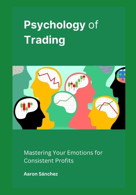 Psychology of Trading: Mastering Your Emotions for Consistent Profits - Snchez, Aaron