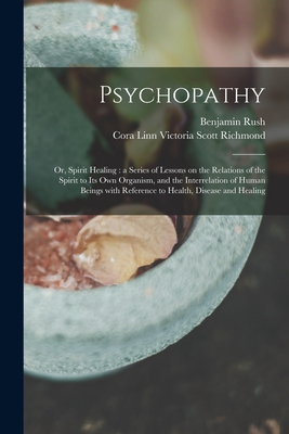 Psychopathy: or, Spirit Healing: a Series of Lessons on the Relations of the Spirit to Its Own Organism, and the Interrelation of Human Beings With Reference to Health, Disease and Healing - Rush, Benjamin 1746-1813, and Richmond, Cora Linn Victoria Scott 1 (Creator)