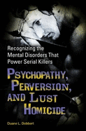 Psychopathy, Perversion, and Lust Homicide: Recognizing the Mental Disorders That Power Serial Killers