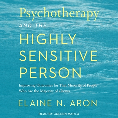 Psychotherapy and the Highly Sensitive Person: Improving Outcomes for That Minority of People Who Are the Majority of Clients - Aron, Elaine N, Dr., and Marlo, Coleen (Read by)