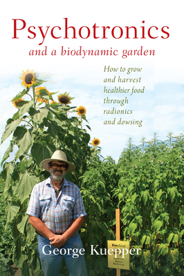 Psychotronics and a Biodynamic Garden: How to Grow and Harvest Healthier Food Through Radionics and Dowsing - Kuepper, George