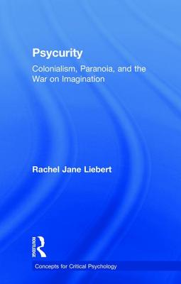 Psycurity: Colonialism, Paranoia, and the War on Imagination - Liebert, Rachel Jane