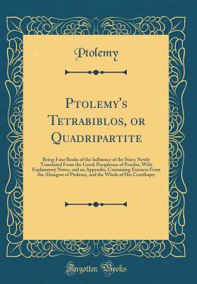 Ptolemy's Tetrabiblos, or Quadripartite: Being Four Books of the Influence of the Stars; Newly Translated from the Greek Paraphrase of Proclus, with Explanatory Notes, and an Appendix, Containing Extracts from the Almagest of Ptolemy, and the Whole of His - Ptolemy, Ptolemy