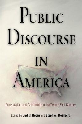 Public Discourse in America: Conversation and Community in the Twenty-First Century - Rodin, Judith (Editor), and Steinberg, Stephen P (Editor)