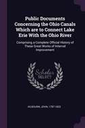 Public Documents Concerning the Ohio Canals Which are to Connect Lake Erie With the Ohio River: Comprising a Complete Official History of These Great Works of Internal Improvement