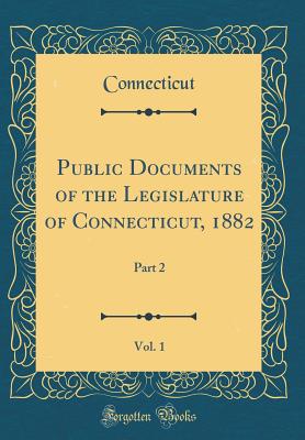 Public Documents of the Legislature of Connecticut, 1882, Vol. 1: Part 2 (Classic Reprint) - Connecticut, Connecticut