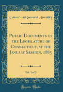 Public Documents of the Legislature of Connecticut, at the January Session, 1885, Vol. 1 of 2 (Classic Reprint)