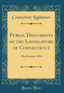 Public Documents of the Legislature of Connecticut: May Session, 1874 (Classic Reprint)