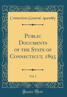 Public Documents of the State of Connecticut, 1893, Vol. 1 (Classic Reprint) - Assembly, Connecticut General