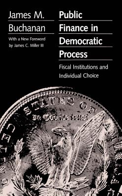 Public Finance in Democratic Process: Fiscal Institutions and Individual Choice - Buchanan, James M, Professor, and Miller, James C (Foreword by)