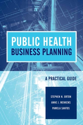 Public Health Business Planning: A Practical Guide: A Practical Guide - Orton, Stephen N, and Menkens, Anne J, and Santos, Pamela