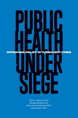Public Health Under Siege: Improving Policy in Turbulent Times - Castrucci, Brian C, and Benjamin, Georges, and Guerrero Ramirez, Grace