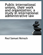 Public International Unions, Their Work and Organization; A Study in International Administrative La
