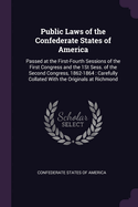 Public Laws of the Confederate States of America: Passed at the First-Fourth Sessions of the First Congress and the 1st Sess. of the Second Congress, 1862-1864: Carefully Collated with the Originals at Richmond