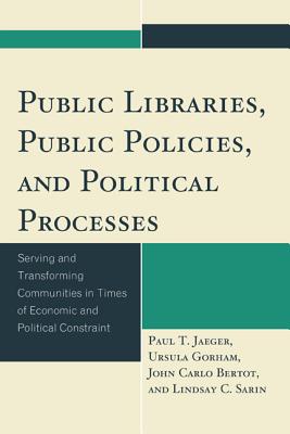 Public Libraries, Public Policies, and Political Processes: Serving and Transforming Communities in Times of Economic and Political Constraint - Jaeger, Paul T., and Gorham, Ursula, and Bertot, John Carlo