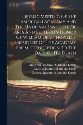 Public Meeting Of The American Academy And The National Institute Of Arts And Letters In Honor Of William Dean Howells, President Of The Academy From Its Inception To The Date Of His Death - American Academy of Arts and Letters (Creator), and William Milligan Sloane (Creator), and National Institute of Arts and...