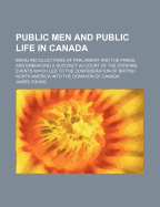 Public Men and Public Life in Canada: Being Recollections of Parliament and the Press, and Embracing a Succinct Account of the Stirring Events Which Led to the Confederation of British North America Into the Dominion of Canada
