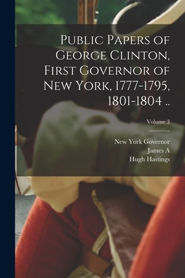 Public Papers of George Clinton, First Governor of New York, 1777-1795, 1801-1804 ..; Volume 3 - Governor, New York, and Hastings, Hugh, and Clinton, George