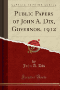 Public Papers of John A. Dix, Governor, 1912 (Classic Reprint)