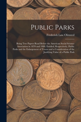 Public Parks: Being Two Papers Read Before the American Social Science Association in 1870 and 1880, Entitled, Respectively, Public Parks and the Enlargement of Towns and a Consideration of the Justifying Value of a Public Park - Olmsted, Frederick Law