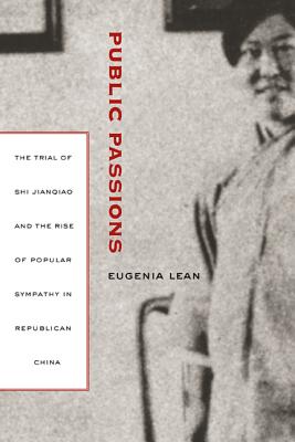 Public Passions: The Trial of Shi Jianqiao and the Rise of Popular Sympathy in Republican China - Lean, Eugenia