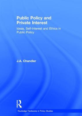 Public Policy and Private Interest: Ideas, Self-Interest and Ethics in Public Policy - Chandler, J a