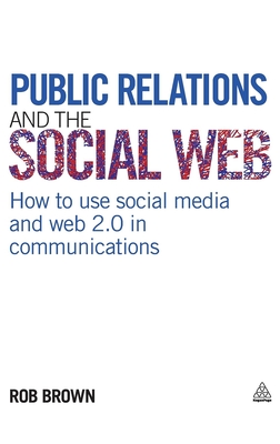 Public Relations and the Social Web: How to Use Social Media and Web 2.0 in Communications - Brown, Rob