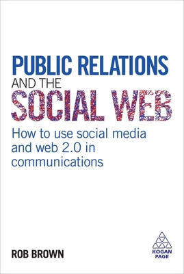 Public Relations and the Social Web: How to Use Social Media and Web 2.0 in Communications - Brown, Rob