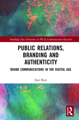 Public Relations, Branding and Authenticity: Brand Communications in the Digital Age - Rees, Sian