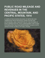 Public Road Mileage and Revenues in the Central, Mountain, and Pacific States, 1914: A Compilation Showing Mileage of Improved and Unimproved Roads; Sources and Amounts of Road Revenues; Bonds Issued and Outstanding; And a Description of the Systems of Ro