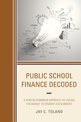 Public School Finance Decoded: A Straightforward Approach to Linking the Budget to Student Achievement - Toland, Jay C