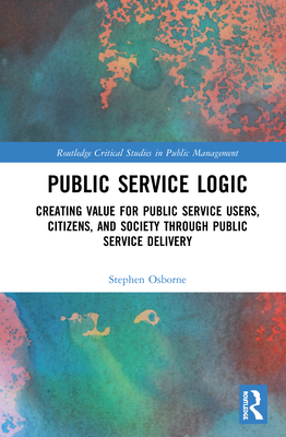 Public Service Logic: Creating Value for Public Service Users, Citizens, and Society Through Public Service Delivery - Osborne, Stephen