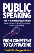 Public Speaking-From Competent to Captivating: How to Be a Better Public Speaker and Overcome Your Speaking Anxiety, Fear and Overthinking