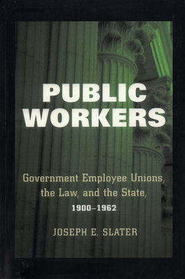 Public Workers: Government Employee Unions, the Law, and the State, 1900-1962 - Slater, Joseph E.